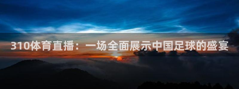 松鼠看球直播：310体育直播：一场全面展示中国足球的盛宴